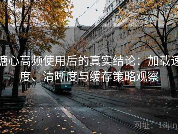 糖心高频使用后的真实结论：加载速度、清晰度与缓存策略观察