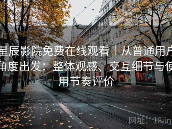 星辰影院免费在线观看｜从普通用户角度出发：整体观感、交互细节与使用节奏评价