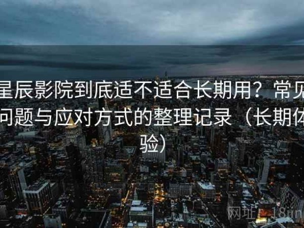 星辰影院到底适不适合长期用？常见问题与应对方式的整理记录（长期体验）