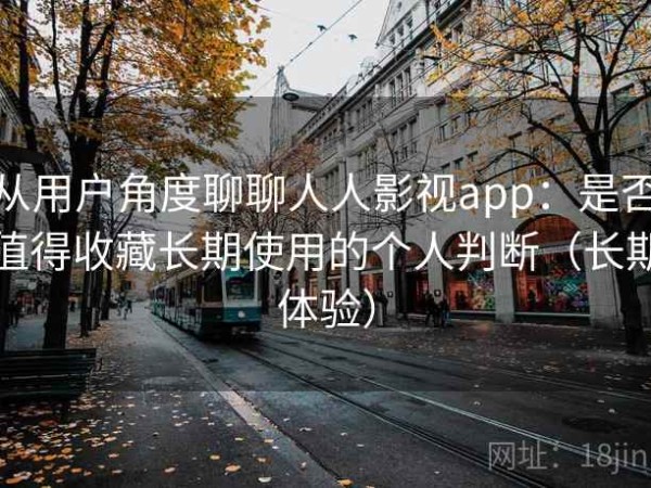 从用户角度聊聊人人影视app：是否值得收藏长期使用的个人判断（长期体验）