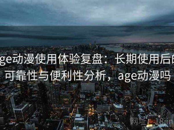 age动漫使用体验复盘：长期使用后的可靠性与便利性分析，age动漫吗