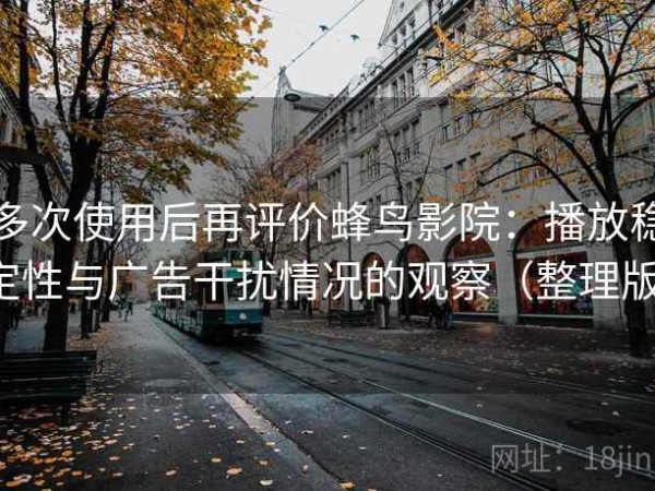 多次使用后再评价蜂鸟影院：播放稳定性与广告干扰情况的观察（整理版）