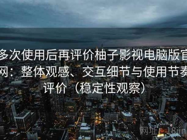 多次使用后再评价柚子影视电脑版官网：整体观感、交互细节与使用节奏评价（稳定性观察）