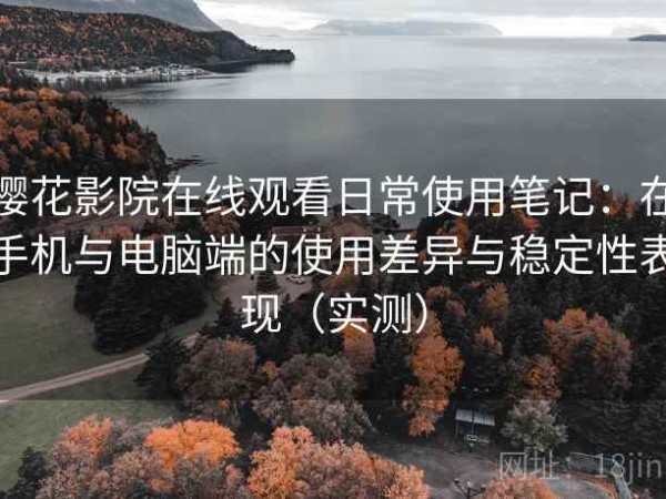 樱花影院在线观看日常使用笔记：在手机与电脑端的使用差异与稳定性表现（实测）
