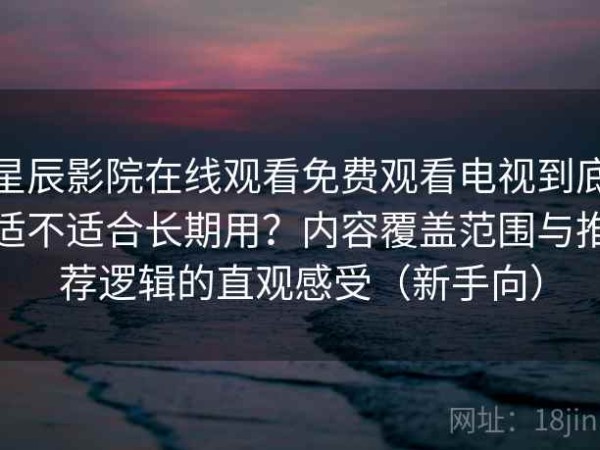 星辰影院在线观看免费观看电视到底适不适合长期用？内容覆盖范围与推荐逻辑的直观感受（新手向）