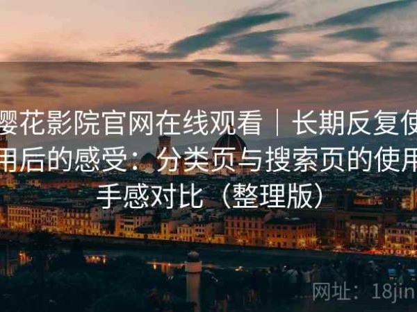 樱花影院官网在线观看｜长期反复使用后的感受：分类页与搜索页的使用手感对比（整理版）