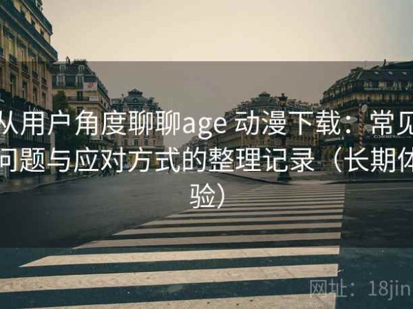 从用户角度聊聊age 动漫下载：常见问题与应对方式的整理记录（长期体验）
