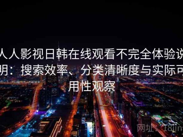人人影视日韩在线观看不完全体验说明：搜索效率、分类清晰度与实际可用性观察