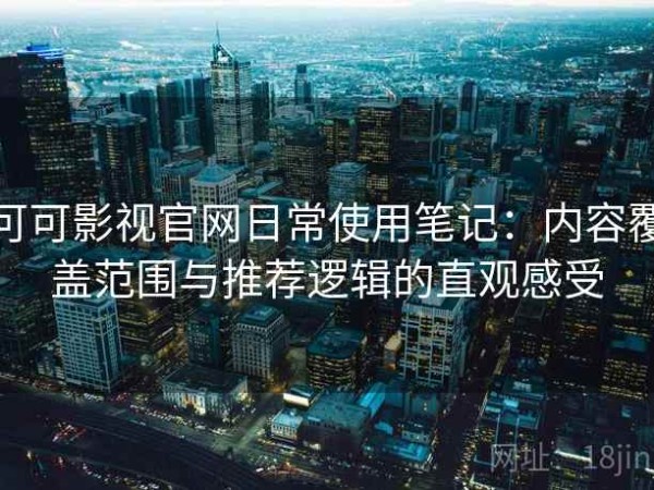 可可影视官网日常使用笔记：内容覆盖范围与推荐逻辑的直观感受