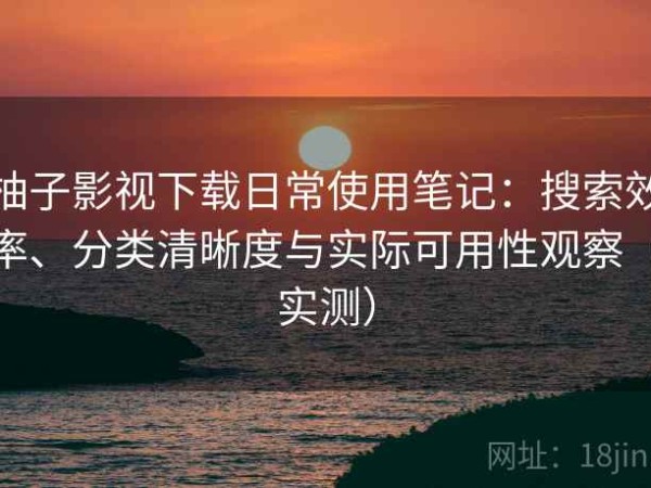 柚子影视下载日常使用笔记：搜索效率、分类清晰度与实际可用性观察（实测）