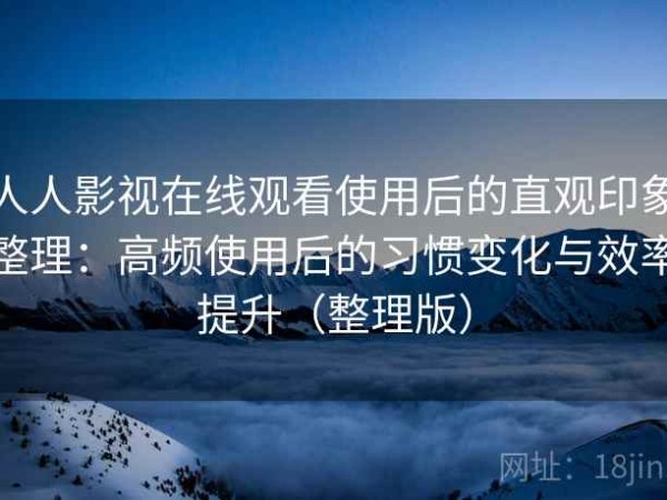 人人影视在线观看使用后的直观印象整理：高频使用后的习惯变化与效率提升（整理版）