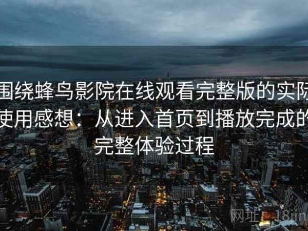 围绕蜂鸟影院在线观看完整版的实际使用感想：从进入首页到播放完成的完整体验过程
