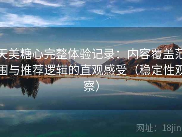 天美糖心完整体验记录：内容覆盖范围与推荐逻辑的直观感受（稳定性观察）