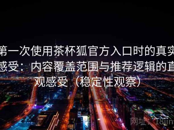 第一次使用茶杯狐官方入口时的真实感受：内容覆盖范围与推荐逻辑的直观感受（稳定性观察）