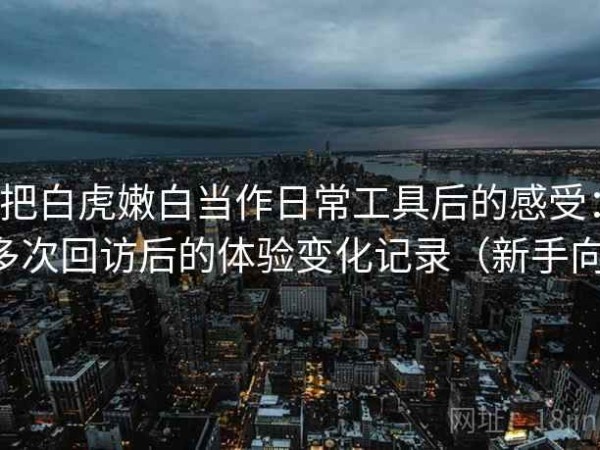 把白虎嫩白当作日常工具后的感受：多次回访后的体验变化记录（新手向）