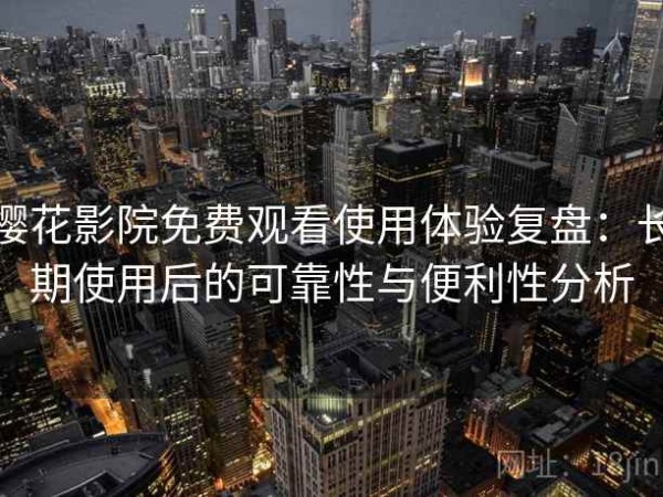 樱花影院免费观看使用体验复盘：长期使用后的可靠性与便利性分析