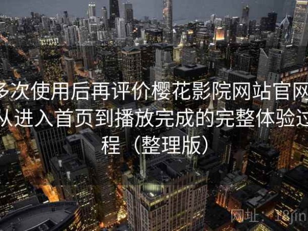 多次使用后再评价樱花影院网站官网：从进入首页到播放完成的完整体验过程（整理版）
