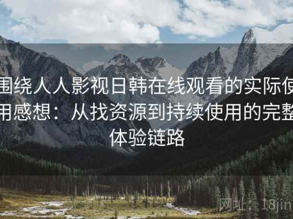 围绕人人影视日韩在线观看的实际使用感想：从找资源到持续使用的完整体验链路