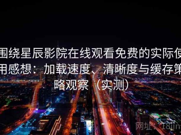 围绕星辰影院在线观看免费的实际使用感想：加载速度、清晰度与缓存策略观察（实测）