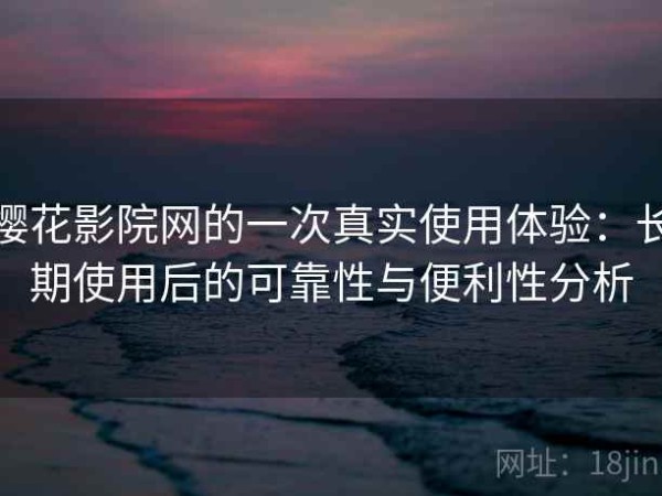 樱花影院网的一次真实使用体验：长期使用后的可靠性与便利性分析