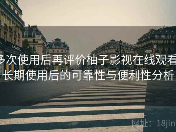 多次使用后再评价柚子影视在线观看：长期使用后的可靠性与便利性分析