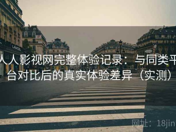 人人影视网完整体验记录：与同类平台对比后的真实体验差异（实测）