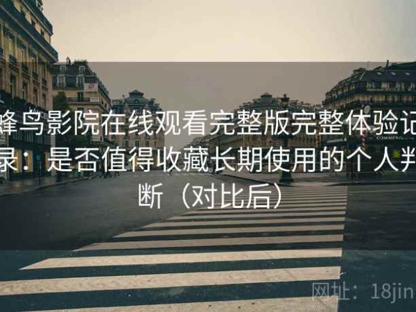 蜂鸟影院在线观看完整版完整体验记录：是否值得收藏长期使用的个人判断（对比后）