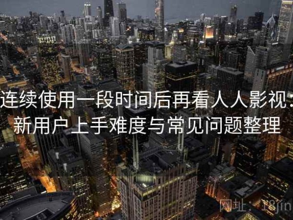 连续使用一段时间后再看人人影视：新用户上手难度与常见问题整理
