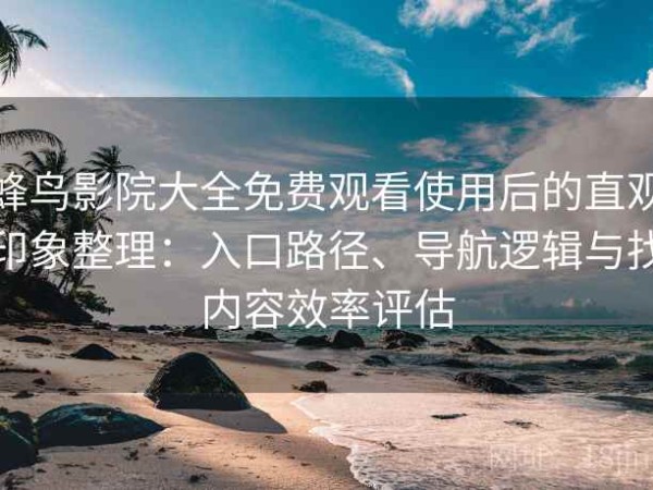 蜂鸟影院大全免费观看使用后的直观印象整理：入口路径、导航逻辑与找内容效率评估