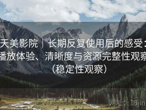 天美影院｜长期反复使用后的感受：播放体验、清晰度与资源完整性观察（稳定性观察）