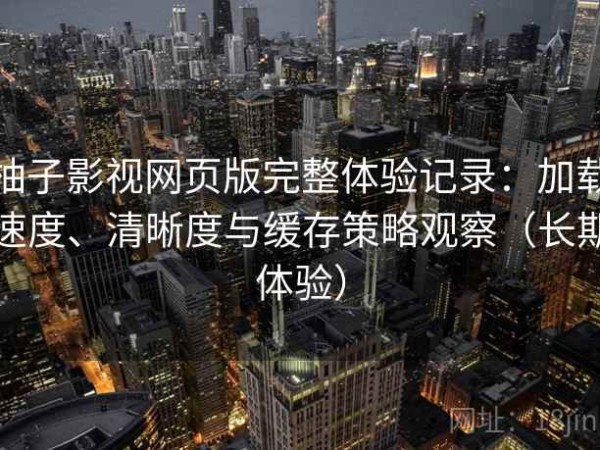 柚子影视网页版完整体验记录：加载速度、清晰度与缓存策略观察（长期体验）