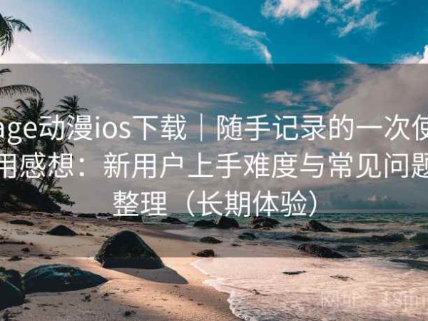 age动漫ios下载｜随手记录的一次使用感想：新用户上手难度与常见问题整理（长期体验）