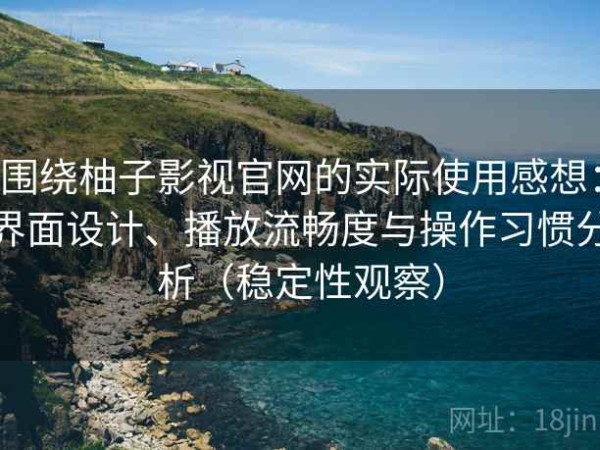 围绕柚子影视官网的实际使用感想：界面设计、播放流畅度与操作习惯分析（稳定性观察）