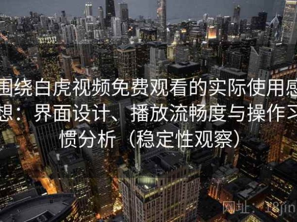 围绕白虎视频免费观看的实际使用感想：界面设计、播放流畅度与操作习惯分析（稳定性观察）