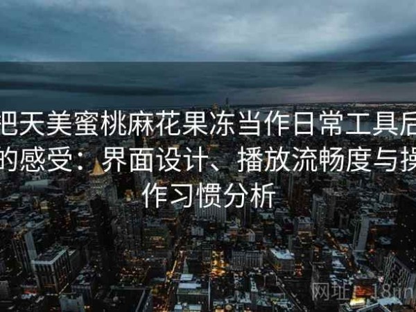 把天美蜜桃麻花果冻当作日常工具后的感受：界面设计、播放流畅度与操作习惯分析