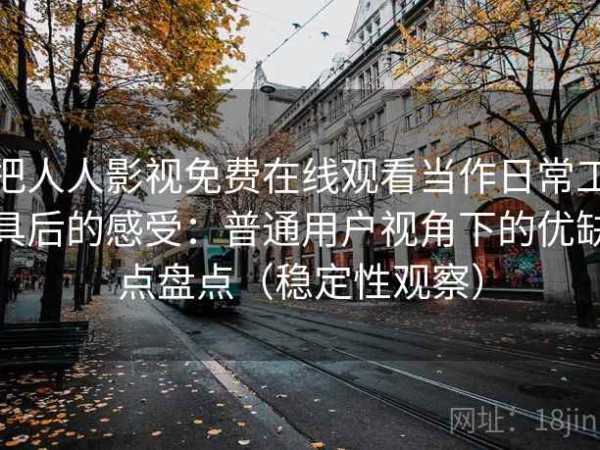 把人人影视免费在线观看当作日常工具后的感受：普通用户视角下的优缺点盘点（稳定性观察）