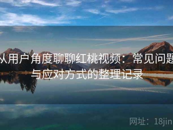 从用户角度聊聊红桃视频：常见问题与应对方式的整理记录