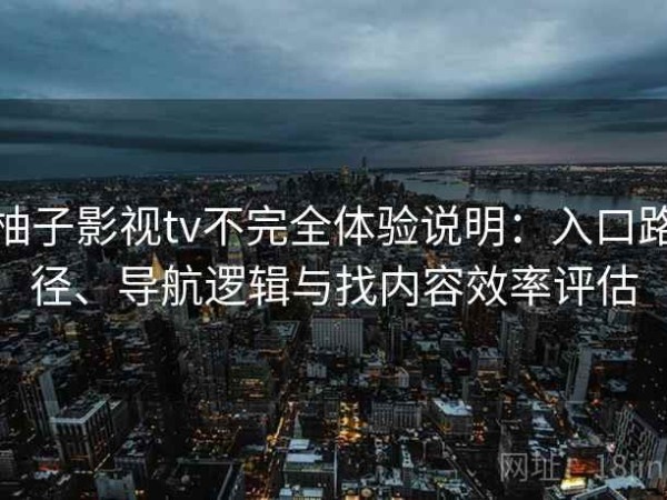 柚子影视tv不完全体验说明：入口路径、导航逻辑与找内容效率评估