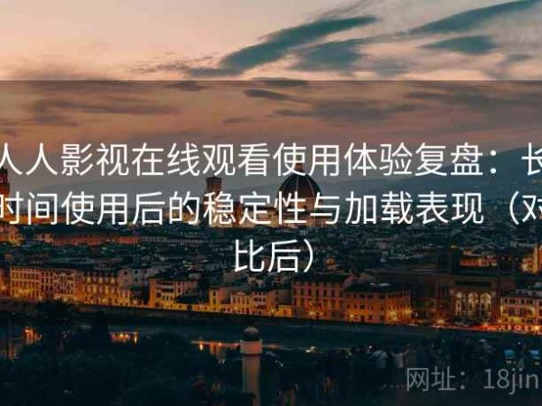 人人影视在线观看使用体验复盘：长时间使用后的稳定性与加载表现（对比后）