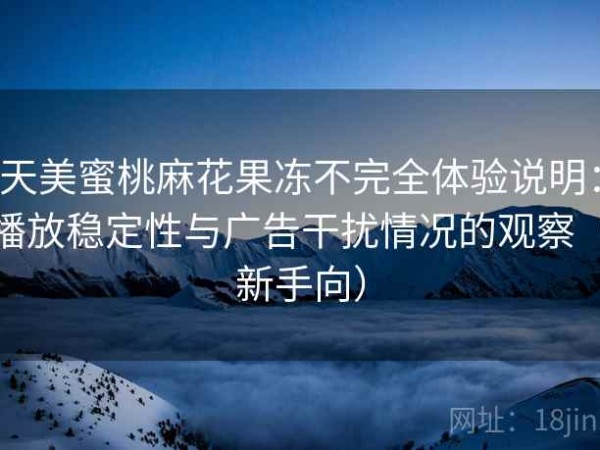 天美蜜桃麻花果冻不完全体验说明：播放稳定性与广告干扰情况的观察（新手向）