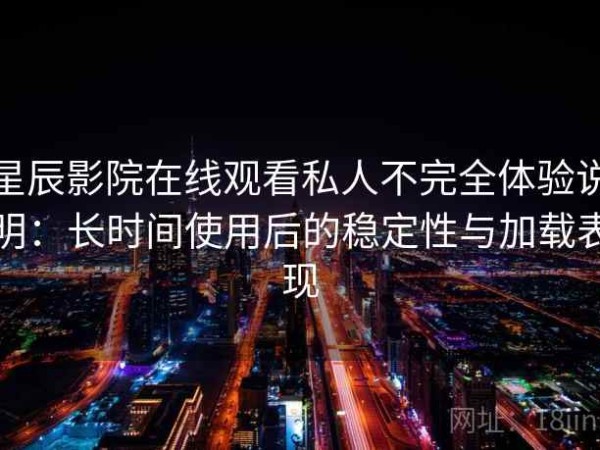 星辰影院在线观看私人不完全体验说明：长时间使用后的稳定性与加载表现