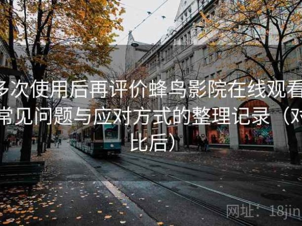 多次使用后再评价蜂鸟影院在线观看：常见问题与应对方式的整理记录（对比后）