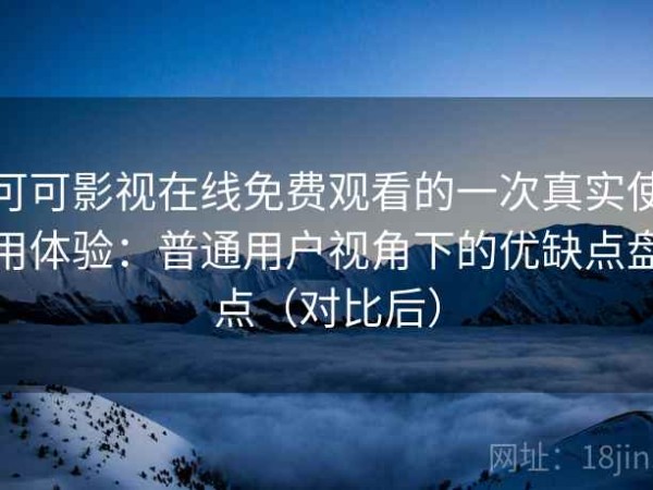 可可影视在线免费观看的一次真实使用体验：普通用户视角下的优缺点盘点（对比后）