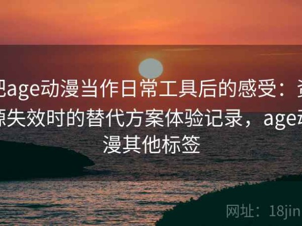 把age动漫当作日常工具后的感受：资源失效时的替代方案体验记录，age动漫其他标签
