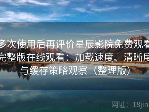 多次使用后再评价星辰影院免费观看完整版在线观看：加载速度、清晰度与缓存策略观察（整理版）