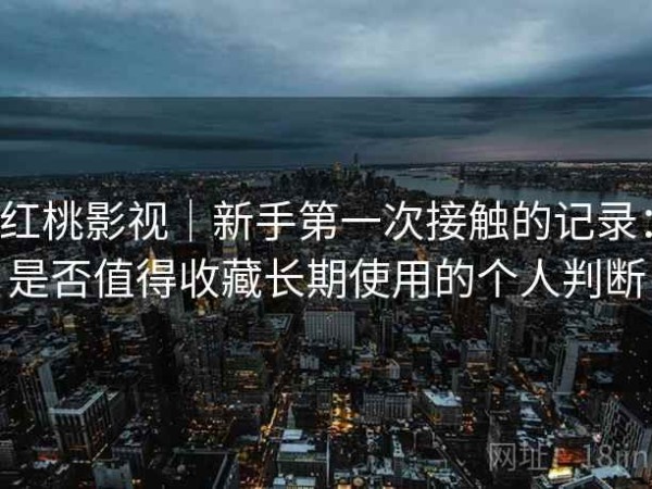 红桃影视｜新手第一次接触的记录：是否值得收藏长期使用的个人判断