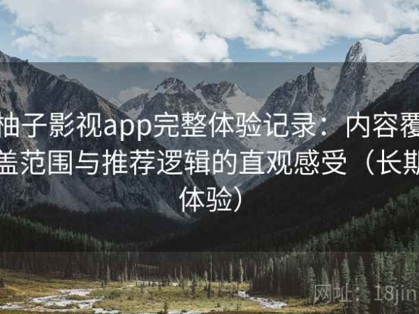 柚子影视app完整体验记录：内容覆盖范围与推荐逻辑的直观感受（长期体验）