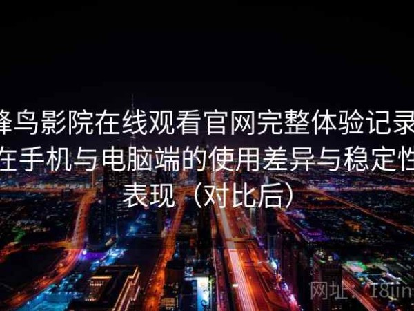 蜂鸟影院在线观看官网完整体验记录：在手机与电脑端的使用差异与稳定性表现（对比后）