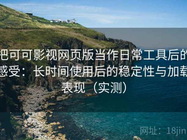 把可可影视网页版当作日常工具后的感受：长时间使用后的稳定性与加载表现（实测）