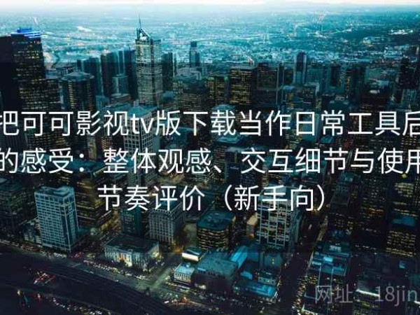 把可可影视tv版下载当作日常工具后的感受：整体观感、交互细节与使用节奏评价（新手向）